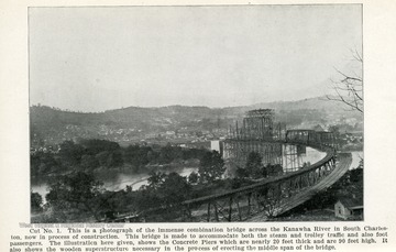 Cut No. 1, This is a photograph of the immense combination bridge across the Kanawha River in South Charleston, now in process of Construction.  This bridge is made to accomodate both the steam and trolley traffic and also foot-passengers.  The illustration here given, shows the Concrete Piers which are nearly 20 feet thick and 90 feet high.  It also shows the wooden superstructure necessary in the process of erecting the middle span of the bridge.