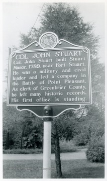 Col. John Stuart: Col John Stuart built Stuart Manor, 1789, near Fort Stuart.  He was a military and civil leader and led a company in the Battle of Point Pleasant.  As clerk of Greenbrier County, he left many historic records.  His first office is standing.